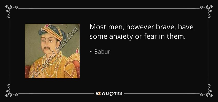 Most men, however brave, have some anxiety or fear in them. - Babur