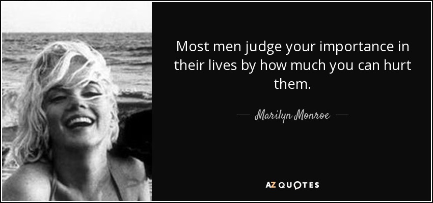 Most men judge your importance in their lives by how much you can hurt them. - Marilyn Monroe