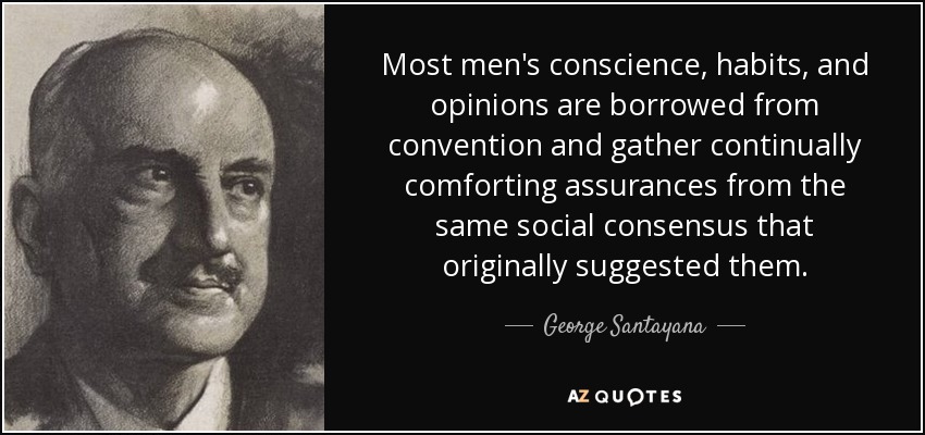 Most men's conscience, habits, and opinions are borrowed from convention and gather continually comforting assurances from the same social consensus that originally suggested them. - George Santayana