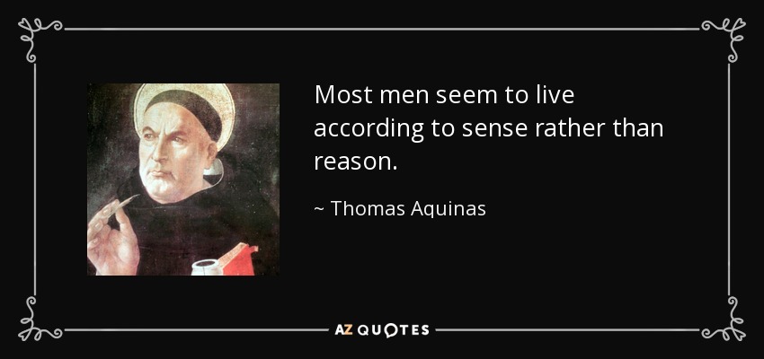 Most men seem to live according to sense rather than reason. - Thomas Aquinas