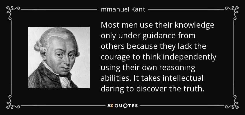 Most men use their knowledge only under guidance from others because they lack the courage to think independently using their own reasoning abilities. It takes intellectual daring to discover the truth. - Immanuel Kant