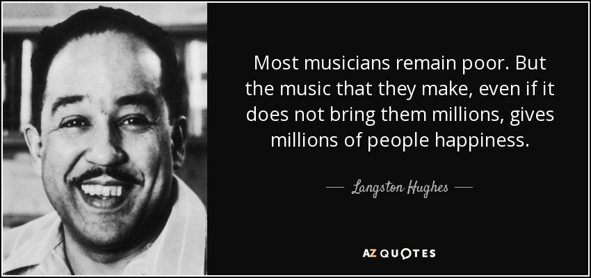 Most musicians remain poor. But the music that they make, even if it does not bring them millions, gives millions of people happiness. - Langston Hughes