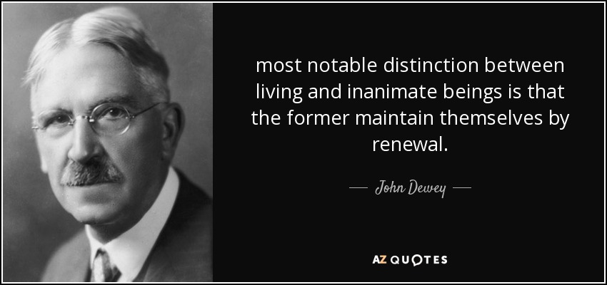 most notable distinction between living and inanimate beings is that the former maintain themselves by renewal. - John Dewey