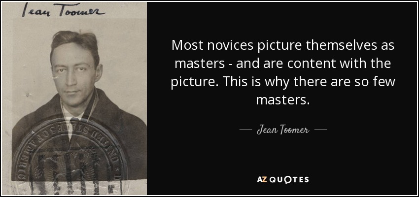 Most novices picture themselves as masters - and are content with the picture. This is why there are so few masters. - Jean Toomer