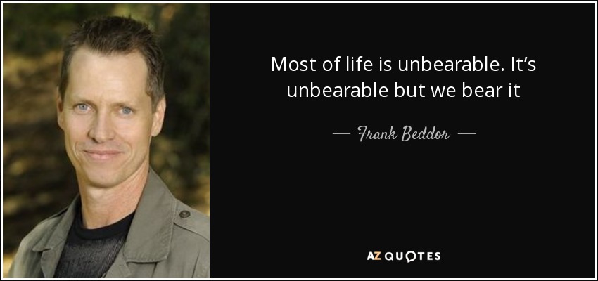 Most of life is unbearable. It’s unbearable but we bear it - Frank Beddor