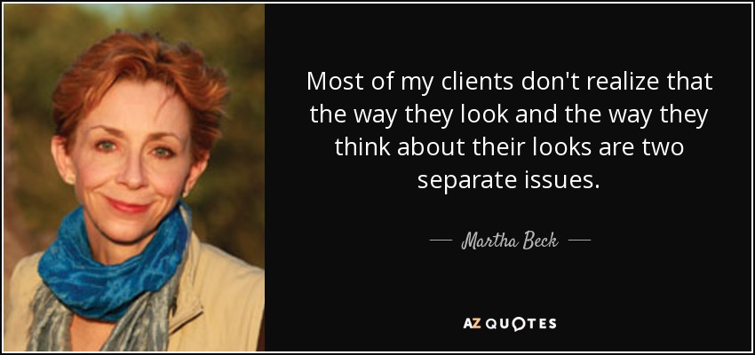 Most of my clients don't realize that the way they look and the way they think about their looks are two separate issues. - Martha Beck