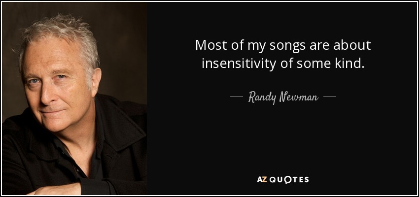 Most of my songs are about insensitivity of some kind. - Randy Newman