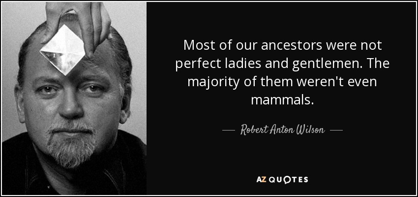 Most of our ancestors were not perfect ladies and gentlemen. The majority of them weren't even mammals. - Robert Anton Wilson