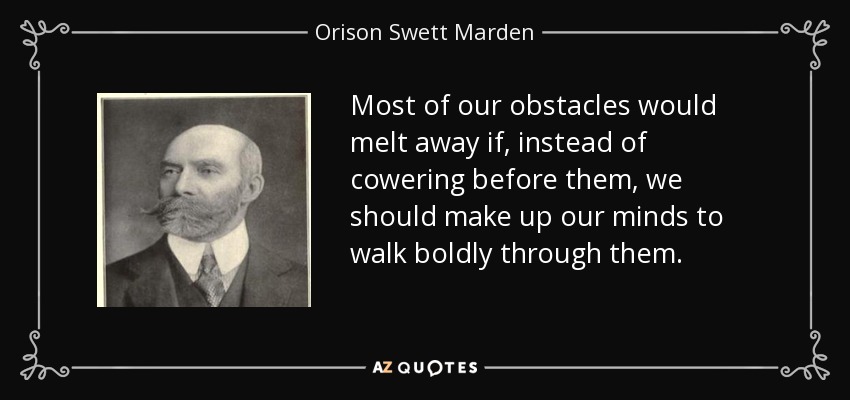 Most of our obstacles would melt away if, instead of cowering before them, we should make up our minds to walk boldly through them. - Orison Swett Marden