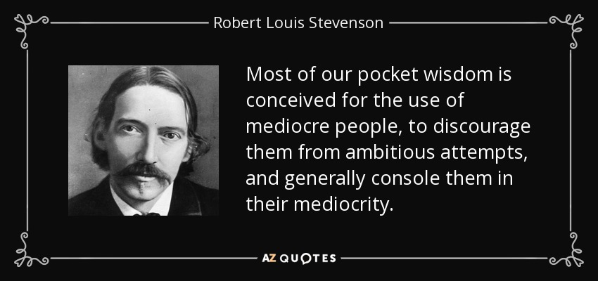 Most of our pocket wisdom is conceived for the use of mediocre people, to discourage them from ambitious attempts, and generally console them in their mediocrity. - Robert Louis Stevenson