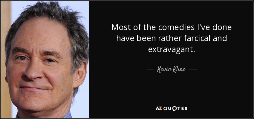 Most of the comedies I've done have been rather farcical and extravagant. - Kevin Kline