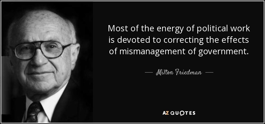 Most of the energy of political work is devoted to correcting the effects of mismanagement of government. - Milton Friedman
