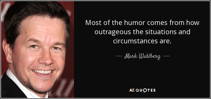 Most of the humor comes from how outrageous the situations and circumstances are. - Mark Wahlberg
