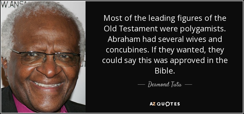 Most of the leading figures of the Old Testament were polygamists. Abraham had several wives and concubines. If they wanted, they could say this was approved in the Bible. - Desmond Tutu