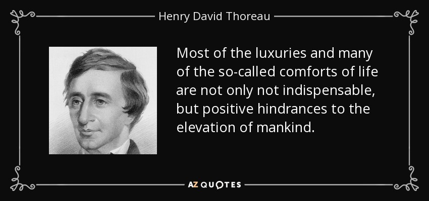Most of the luxuries and many of the so-called comforts of life are not only not indispensable, but positive hindrances to the elevation of mankind. - Henry David Thoreau