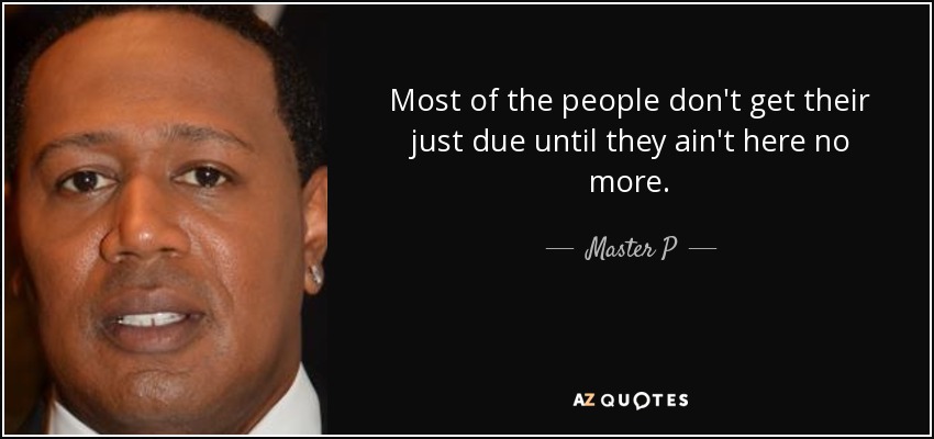 Most of the people don't get their just due until they ain't here no more. - Master P