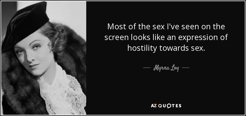 Most of the sex I've seen on the screen looks like an expression of hostility towards sex. - Myrna Loy