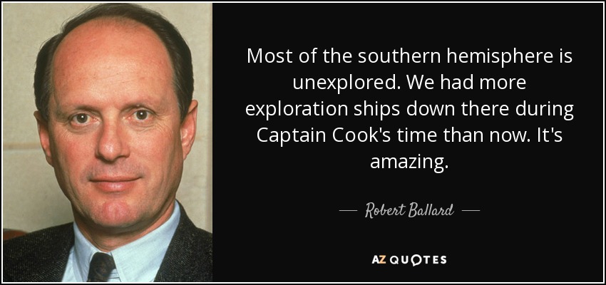 Most of the southern hemisphere is unexplored. We had more exploration ships down there during Captain Cook's time than now. It's amazing. - Robert Ballard