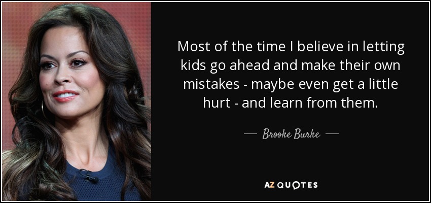 Most of the time I believe in letting kids go ahead and make their own mistakes - maybe even get a little hurt - and learn from them. - Brooke Burke