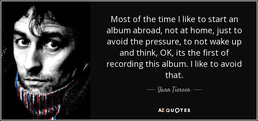 Most of the time I like to start an album abroad, not at home, just to avoid the pressure, to not wake up and think, OK, its the first of recording this album. I like to avoid that. - Yann Tiersen