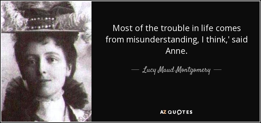 Most of the trouble in life comes from misunderstanding, I think,' said Anne. - Lucy Maud Montgomery
