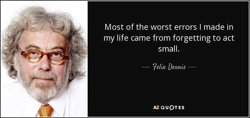 Most of the worst errors I made in my life came from forgetting to act small. - Felix Dennis