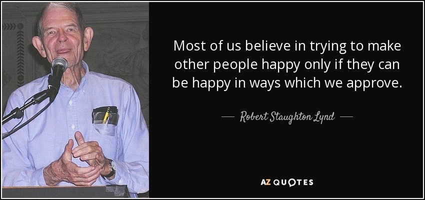 Most of us believe in trying to make other people happy only if they can be happy in ways which we approve. - Robert Staughton Lynd