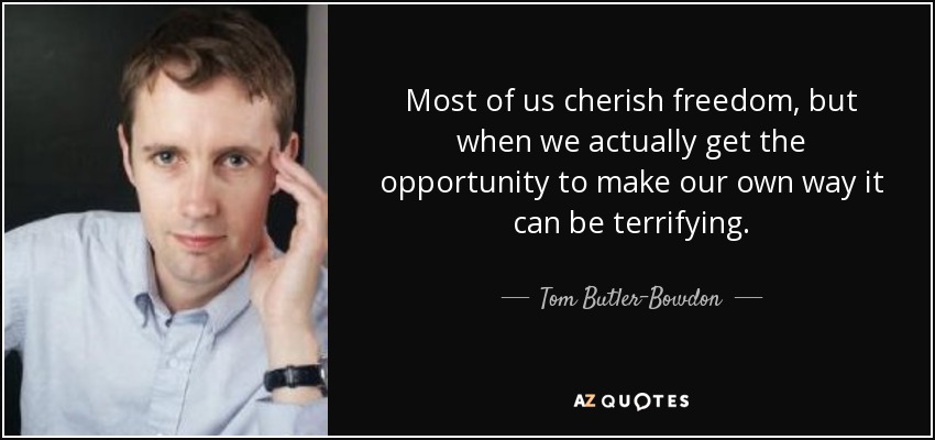 Most of us cherish freedom, but when we actually get the opportunity to make our own way it can be terrifying. - Tom Butler-Bowdon
