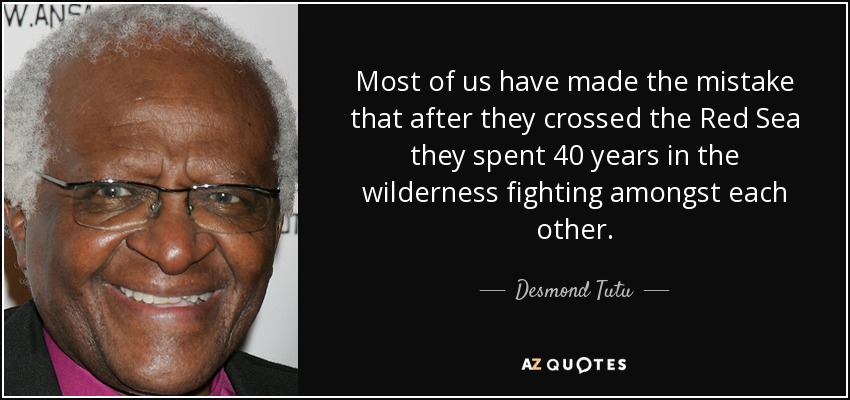 Most of us have made the mistake that after they crossed the Red Sea they spent 40 years in the wilderness fighting amongst each other. - Desmond Tutu