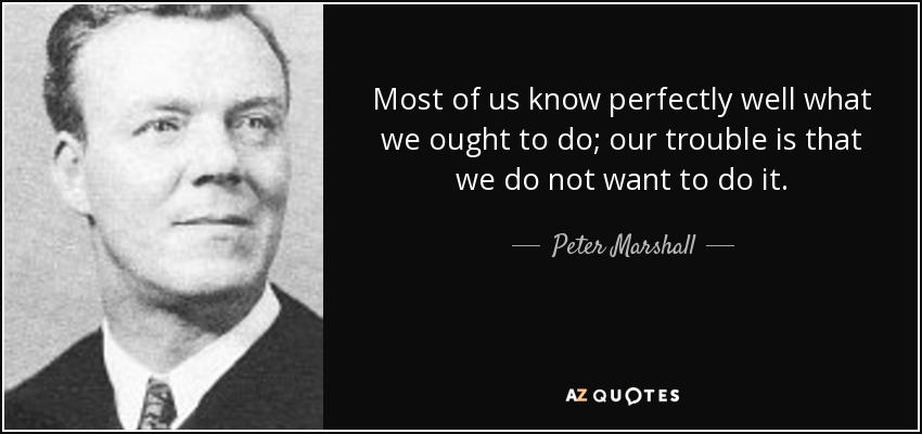 Most of us know perfectly well what we ought to do; our trouble is that we do not want to do it. - Peter Marshall