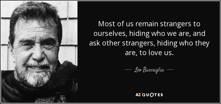 Most of us remain strangers to ourselves, hiding who we are, and ask other strangers, hiding who they are, to love us. - Leo Buscaglia