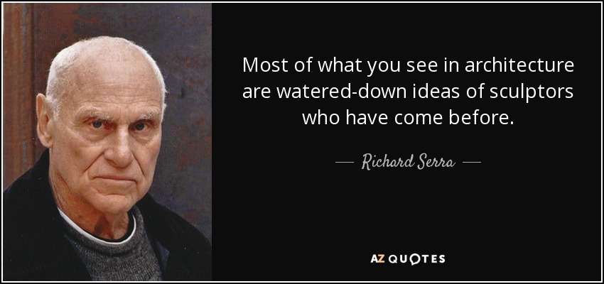 Most of what you see in architecture are watered-down ideas of sculptors who have come before. - Richard Serra