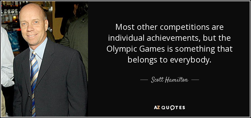 Most other competitions are individual achievements, but the Olympic Games is something that belongs to everybody. - Scott Hamilton