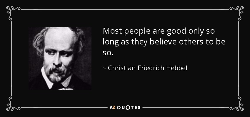 Most people are good only so long as they believe others to be so. - Christian Friedrich Hebbel