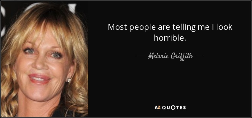 Most people are telling me I look horrible. - Melanie Griffith