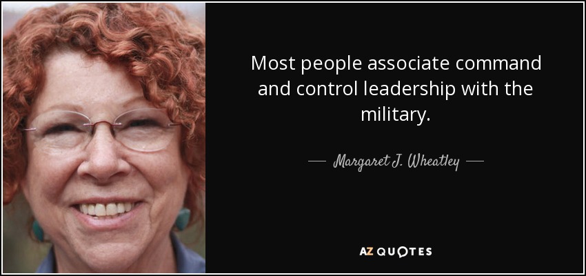 Most people associate command and control leadership with the military. - Margaret J. Wheatley