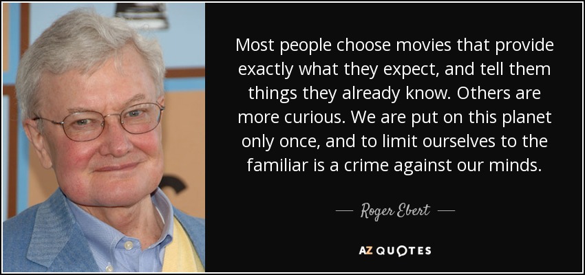 Most people choose movies that provide exactly what they expect, and tell them things they already know. Others are more curious. We are put on this planet only once, and to limit ourselves to the familiar is a crime against our minds. - Roger Ebert