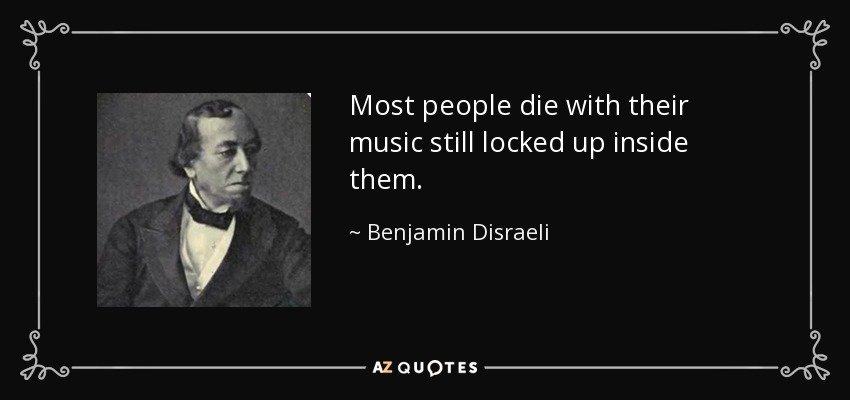Most people die with their music still locked up inside them. - Benjamin Disraeli