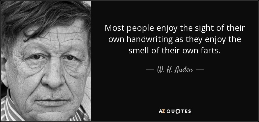 Most people enjoy the sight of their own handwriting as they enjoy the smell of their own farts. - W. H. Auden