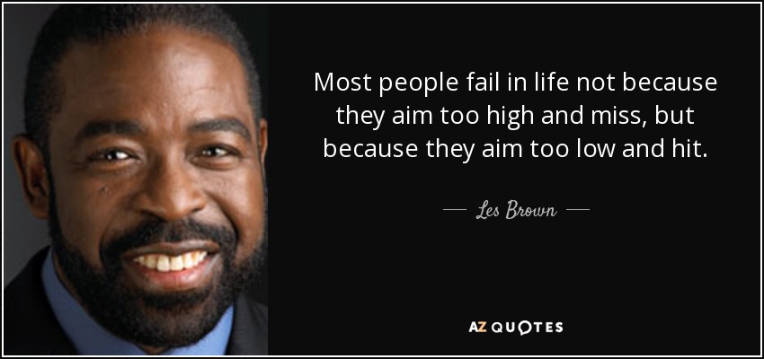 Most people fail in life not because they aim too high and miss, but because they aim too low and hit. - Les Brown