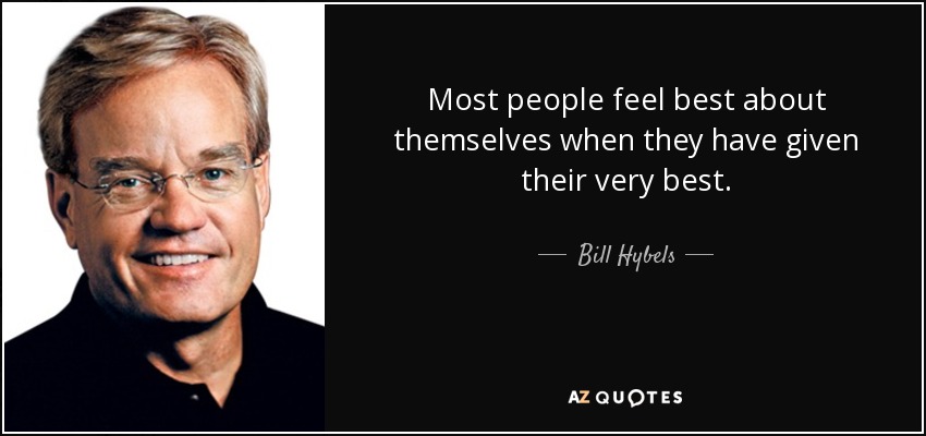 Most people feel best about themselves when they have given their very best. - Bill Hybels