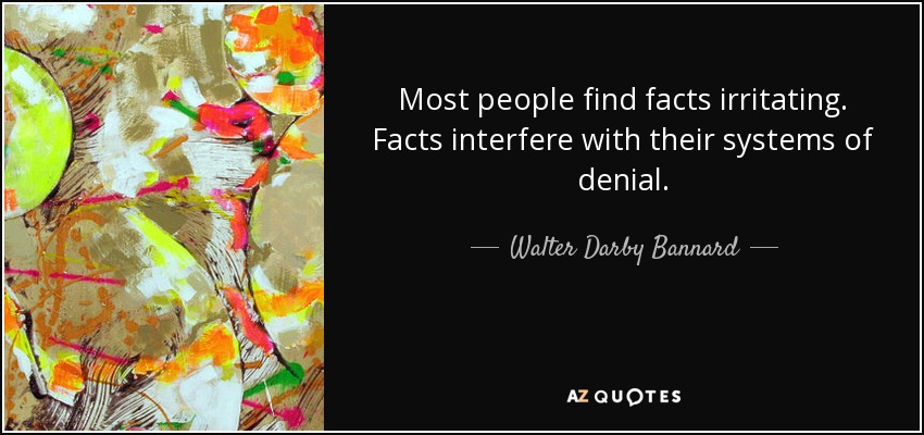 Most people find facts irritating. Facts interfere with their systems of denial. - Walter Darby Bannard