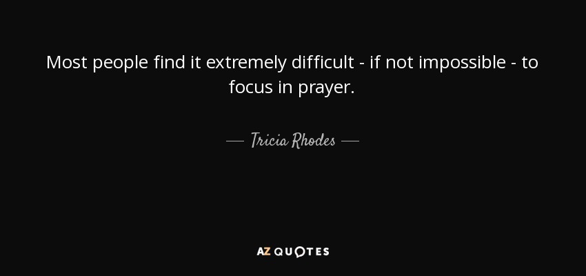 Most people find it extremely difficult - if not impossible - to focus in prayer. - Tricia Rhodes