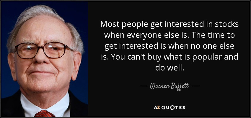Most people get interested in stocks when everyone else is. The time to get interested is when no one else is. You can't buy what is popular and do well. - Warren Buffett