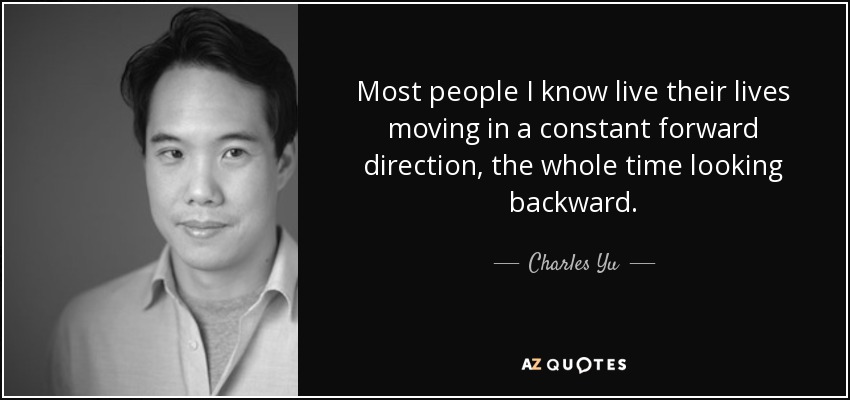 Most people I know live their lives moving in a constant forward direction, the whole time looking backward. - Charles Yu