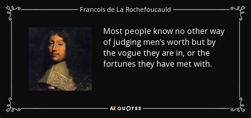 Most people know no other way of judging men's worth but by the vogue they are in, or the fortunes they have met with. - Francois de La Rochefoucauld