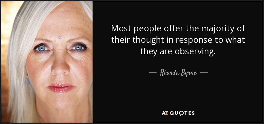 Most people offer the majority of their thought in response to what they are observing. - Rhonda Byrne