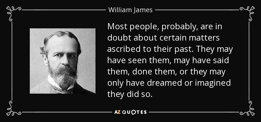 Most people, probably, are in doubt about certain matters ascribed to their past. They may have seen them, may have said them, done them, or they may only have dreamed or imagined they did so. - William James