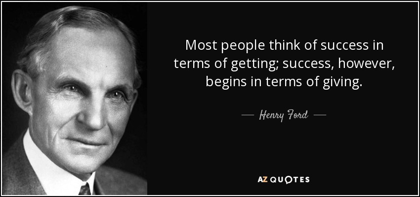 Most people think of success in terms of getting; success, however, begins in terms of giving. - Henry Ford