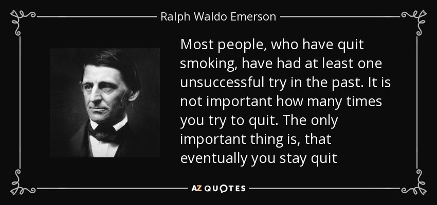 Most people, who have quit smoking, have had at least one unsuccessful try in the past. It is not important how many times you try to quit. The only important thing is, that eventually you stay quit - Ralph Waldo Emerson